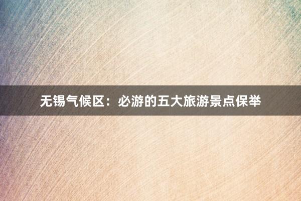 无锡气候区：必游的五大旅游景点保举