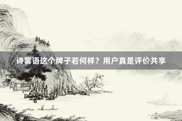 诗馨语这个牌子若何样？用户真是评价共享