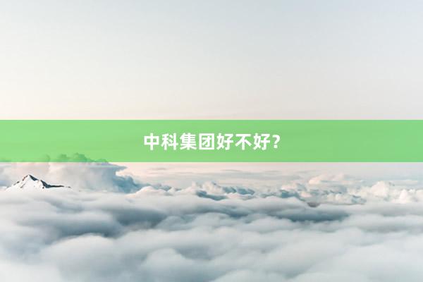 中科集团好不好？