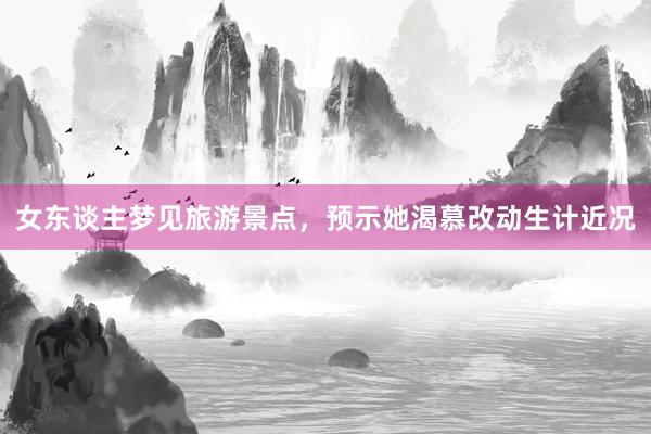 女东谈主梦见旅游景点，预示她渴慕改动生计近况