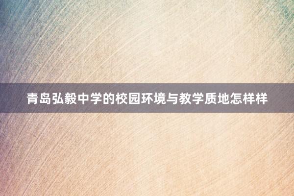 青岛弘毅中学的校园环境与教学质地怎样样