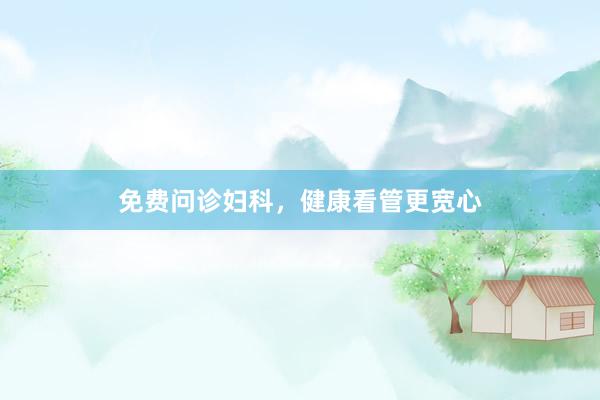 免费问诊妇科，健康看管更宽心